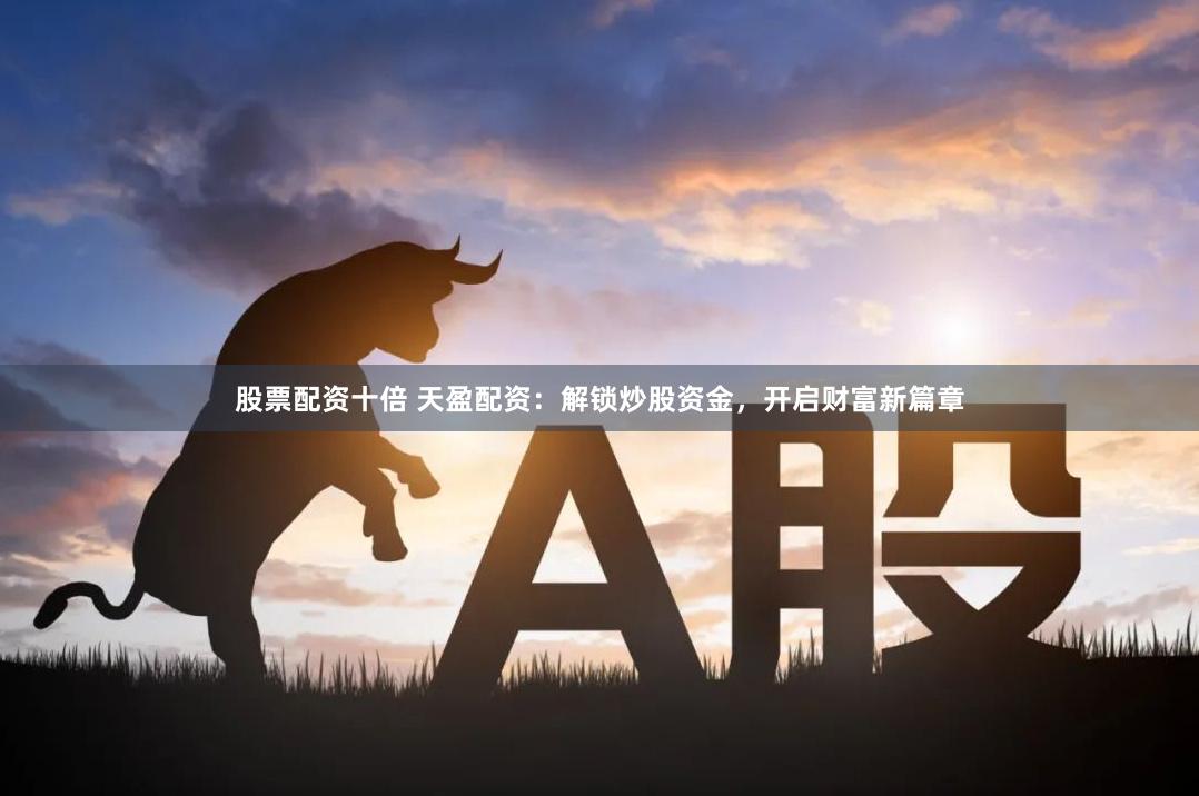股票配资十倍 天盈配资：解锁炒股资金，开启财富新篇章