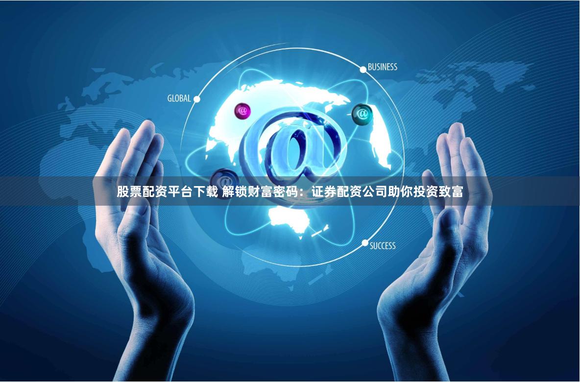 股票配资平台下载 解锁财富密码：证券配资公司助你投资致富