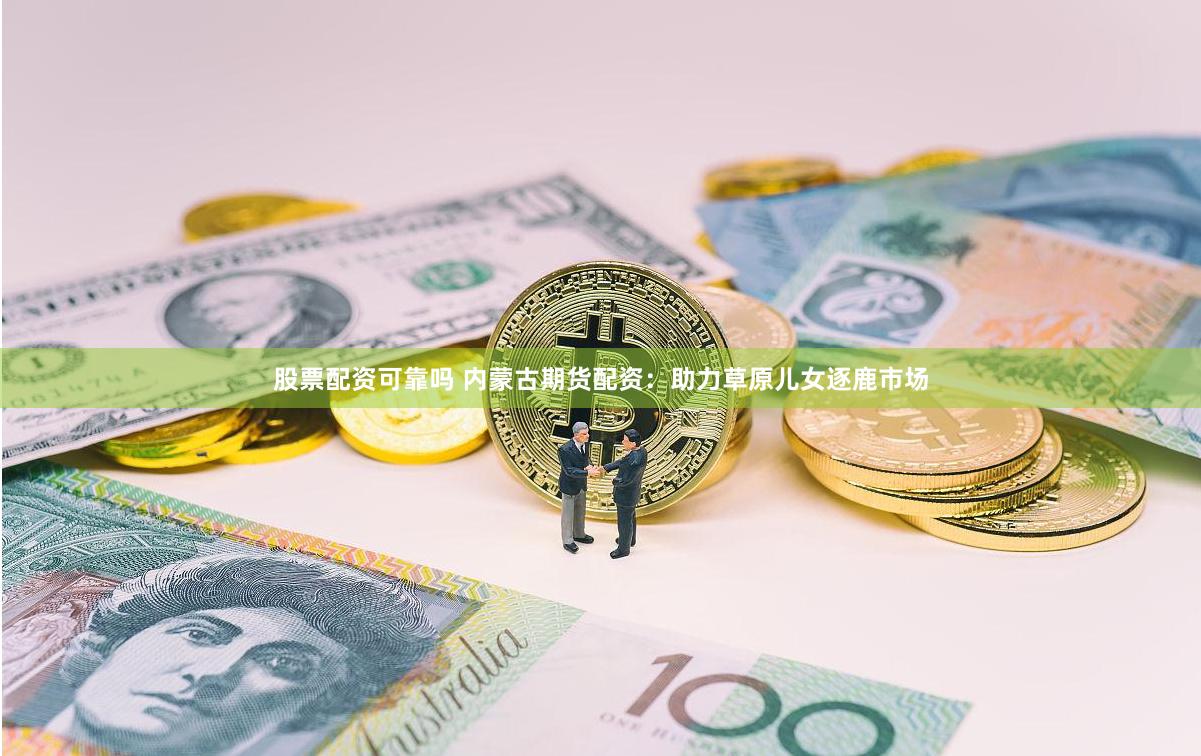 股票配资可靠吗 内蒙古期货配资：助力草原儿女逐鹿市场
