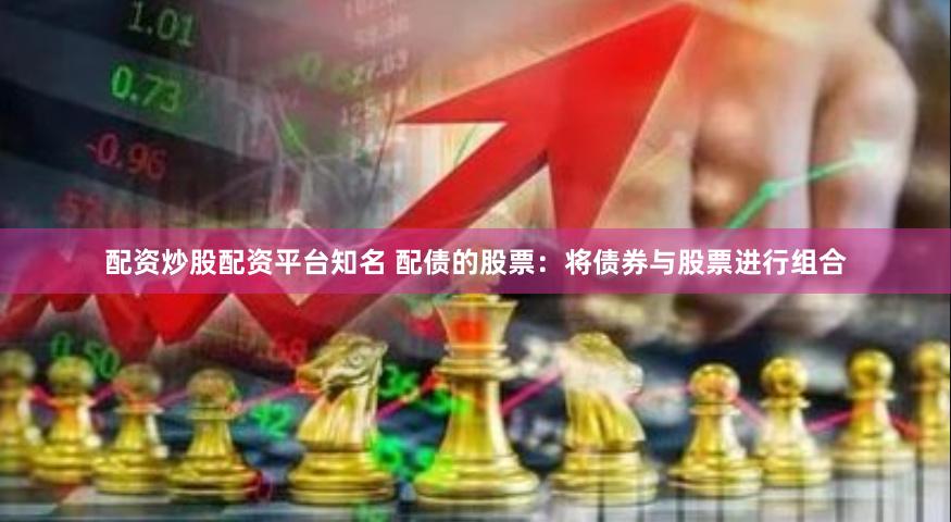 配资炒股配资平台知名 配债的股票：将债券与股票进行组合