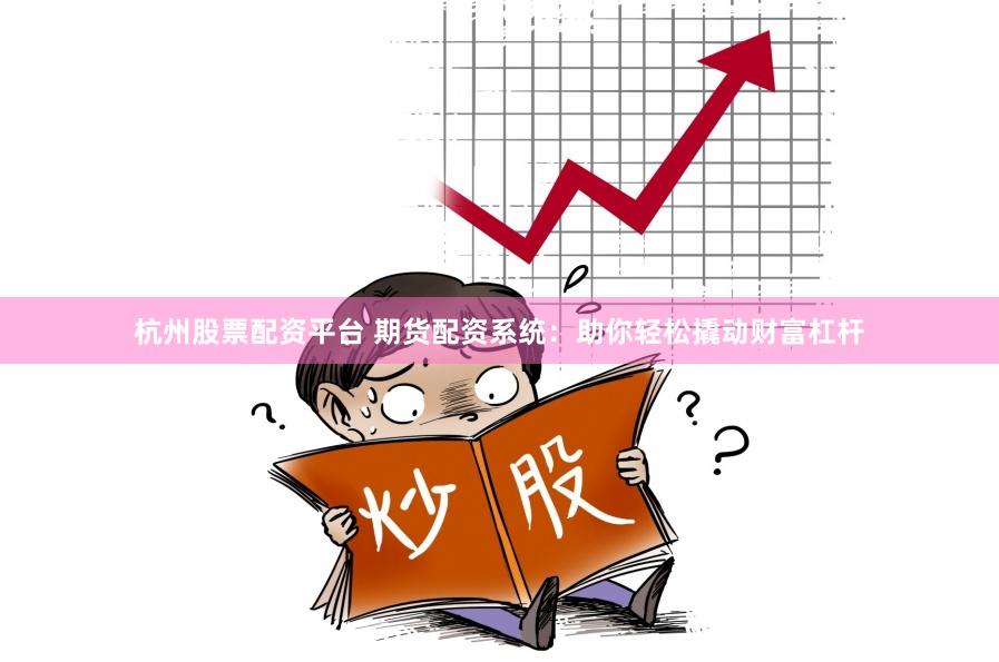 杭州股票配资平台 期货配资系统：助你轻松撬动财富杠杆