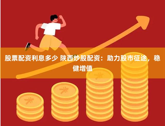 股票配资利息多少 陕西炒股配资：助力股市征途，稳健增值