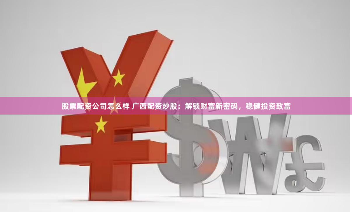股票配资公司怎么样 广西配资炒股：解锁财富新密码，稳健投资致富