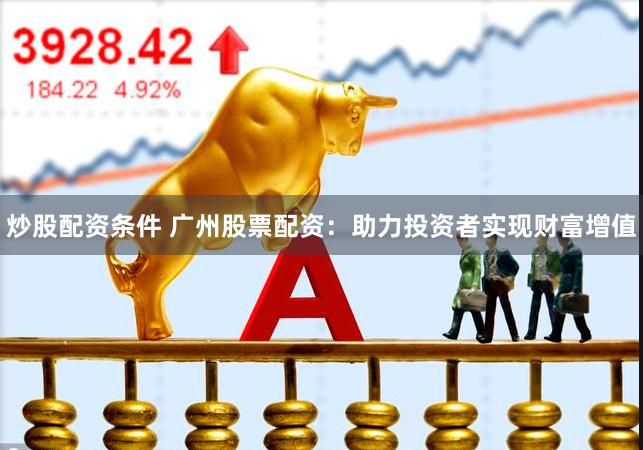 炒股配资条件 广州股票配资：助力投资者实现财富增值