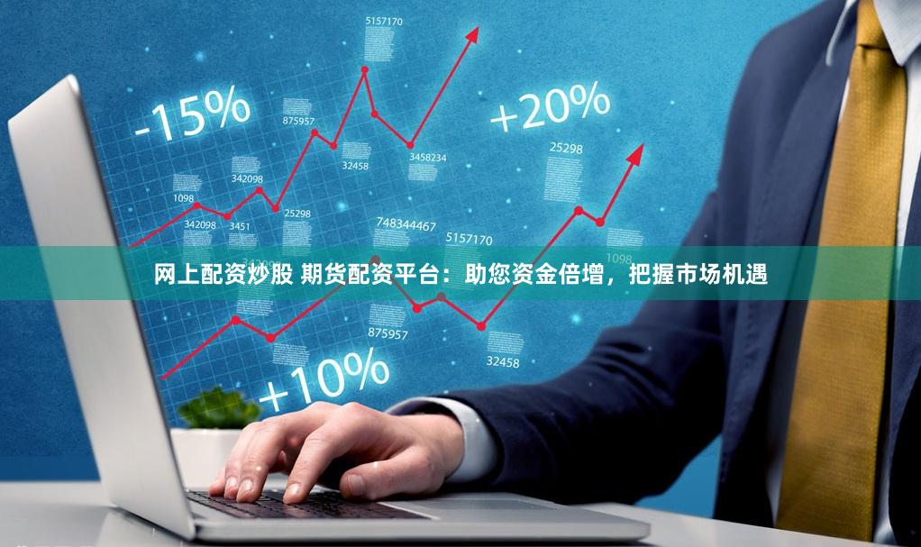 网上配资炒股 期货配资平台：助您资金倍增，把握市场机遇