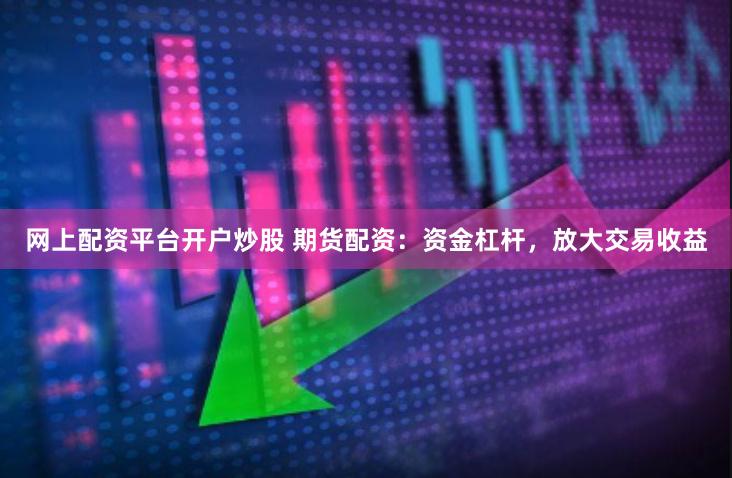 网上配资平台开户炒股 期货配资：资金杠杆，放大交易收益