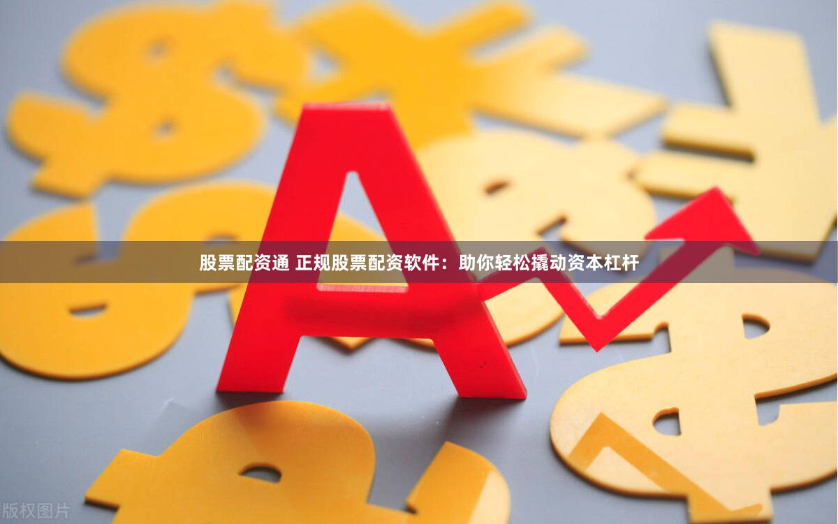 股票配资通 正规股票配资软件：助你轻松撬动资本杠杆