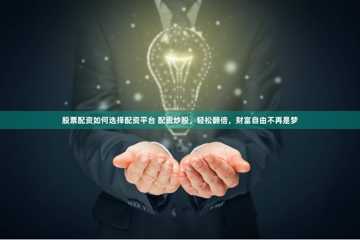 股票配资如何选择配资平台 配资炒股，轻松翻倍，财富自由不再是梦