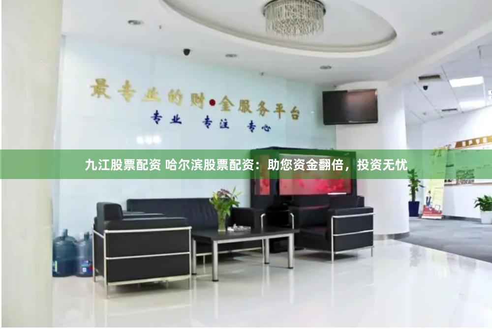 九江股票配资 哈尔滨股票配资：助您资金翻倍，投资无忧