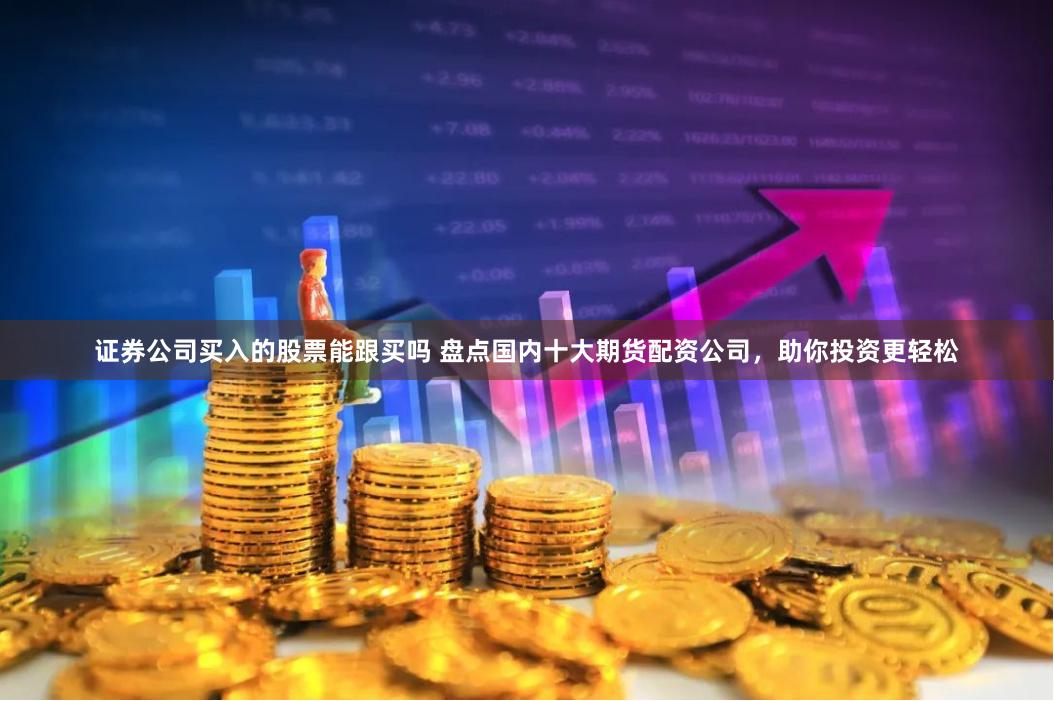 证券公司买入的股票能跟买吗 盘点国内十大期货配资公司，助你投资更轻松