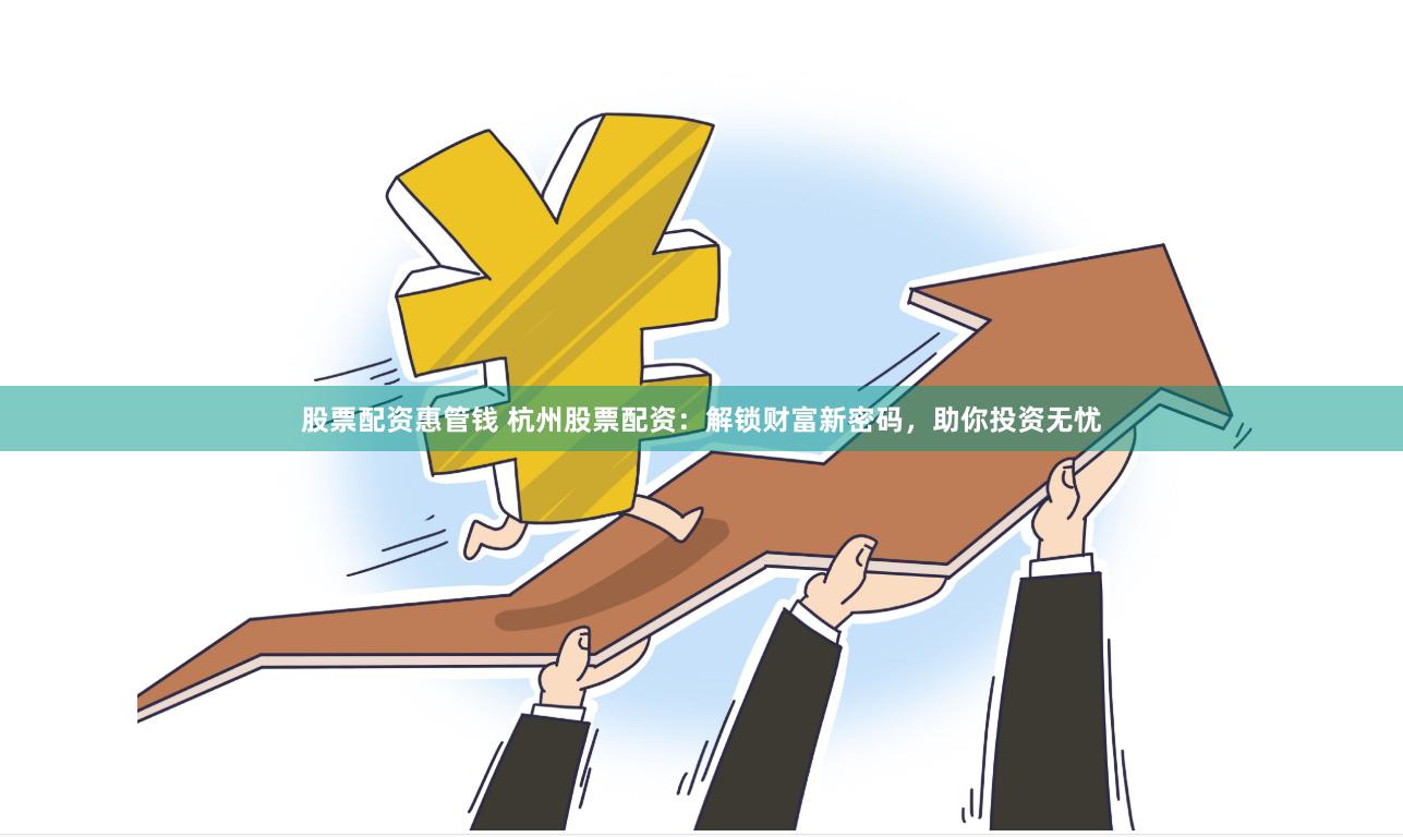 股票配资惠管钱 杭州股票配资：解锁财富新密码，助你投资无忧