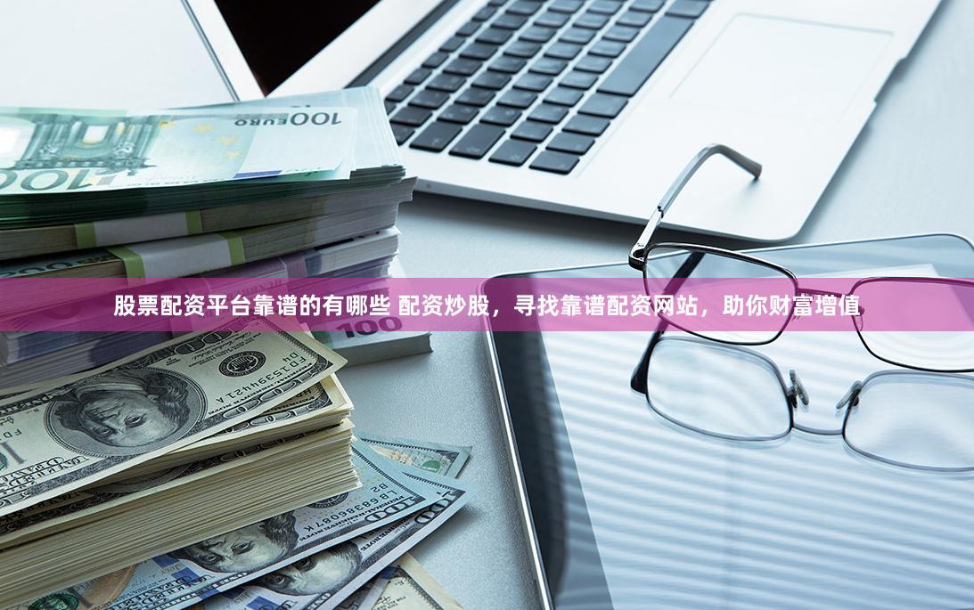 股票配资平台靠谱的有哪些 配资炒股，寻找靠谱配资网站，助你财富增值
