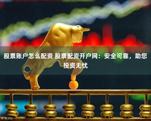 股票账户怎么配资 股票配资开户网：安全可靠，助您投资无忧