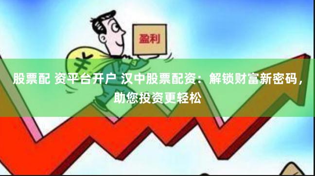 股票配 资平台开户 汉中股票配资：解锁财富新密码，助您投资更轻松