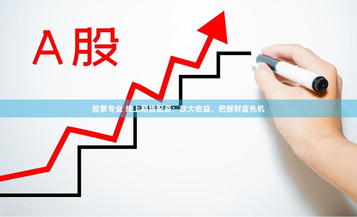 股票专业 线上期货配资：放大收益，把握财富先机