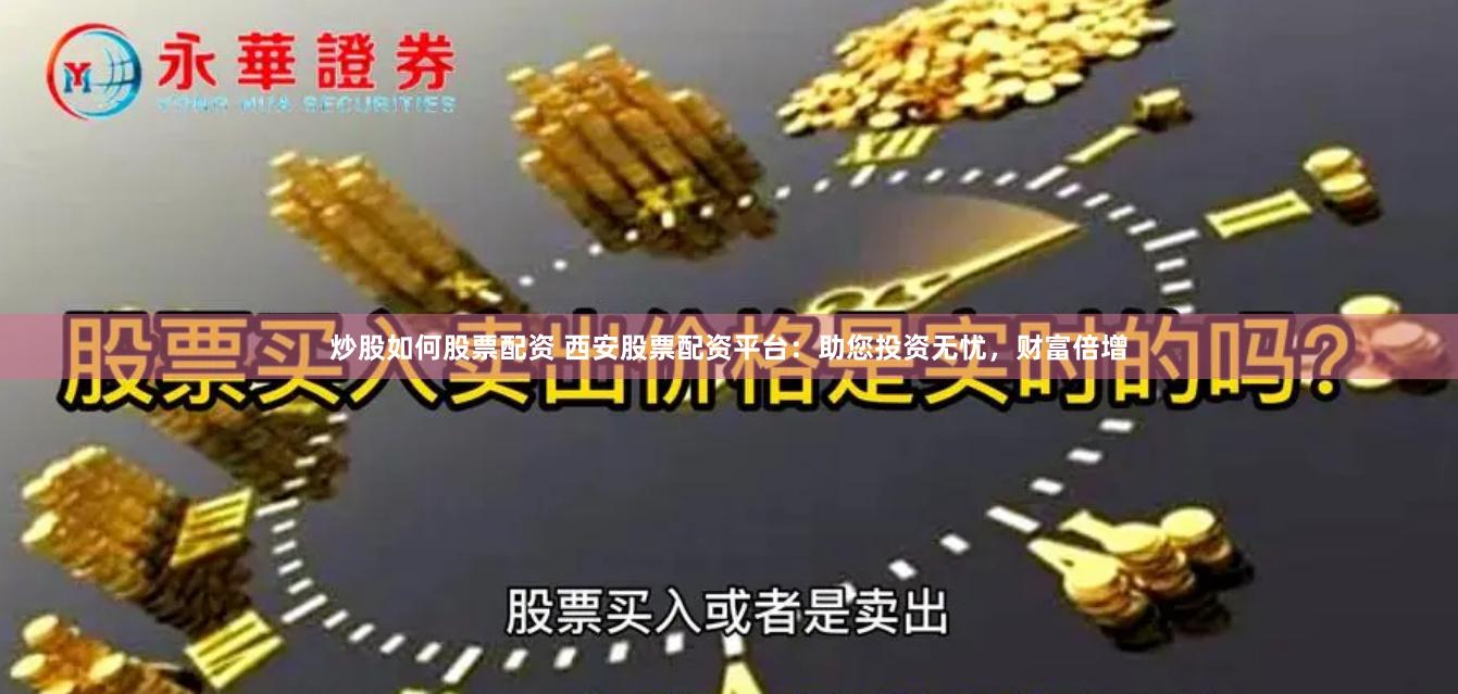 炒股如何股票配资 西安股票配资平台：助您投资无忧，财富倍增