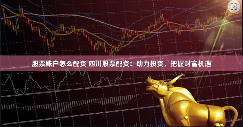 股票账户怎么配资 四川股票配资：助力投资，把握财富机遇
