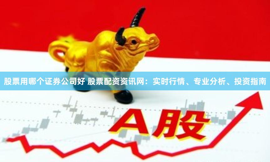 股票用哪个证券公司好 股票配资资讯网：实时行情、专业分析、投资指南