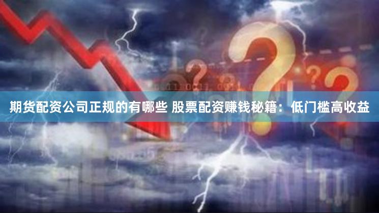 期货配资公司正规的有哪些 股票配资赚钱秘籍：低门槛高收益