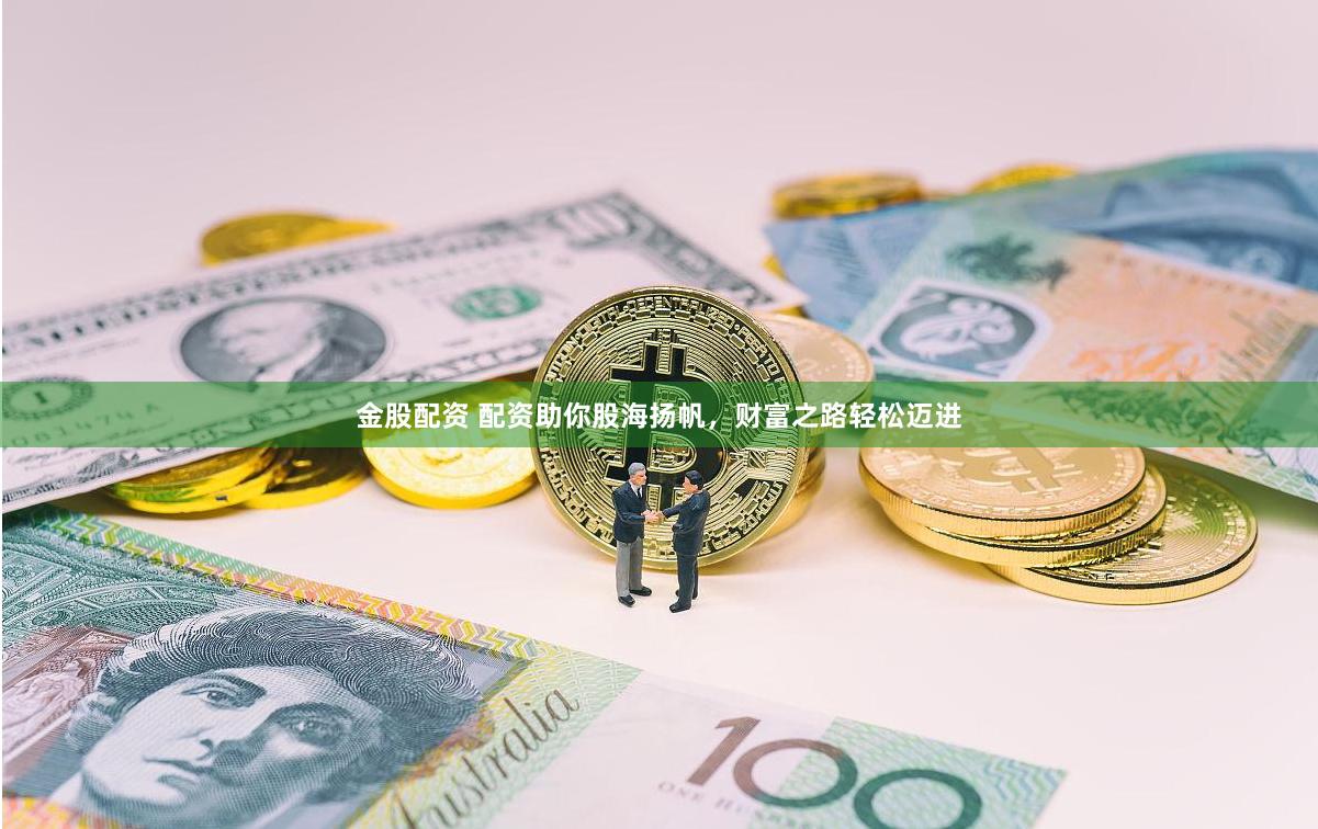 金股配资 配资助你股海扬帆，财富之路轻松迈进