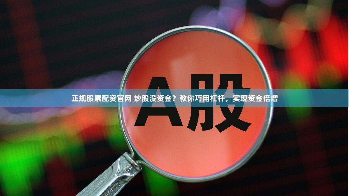 正规股票配资官网 炒股没资金？教你巧用杠杆，实现资金倍增