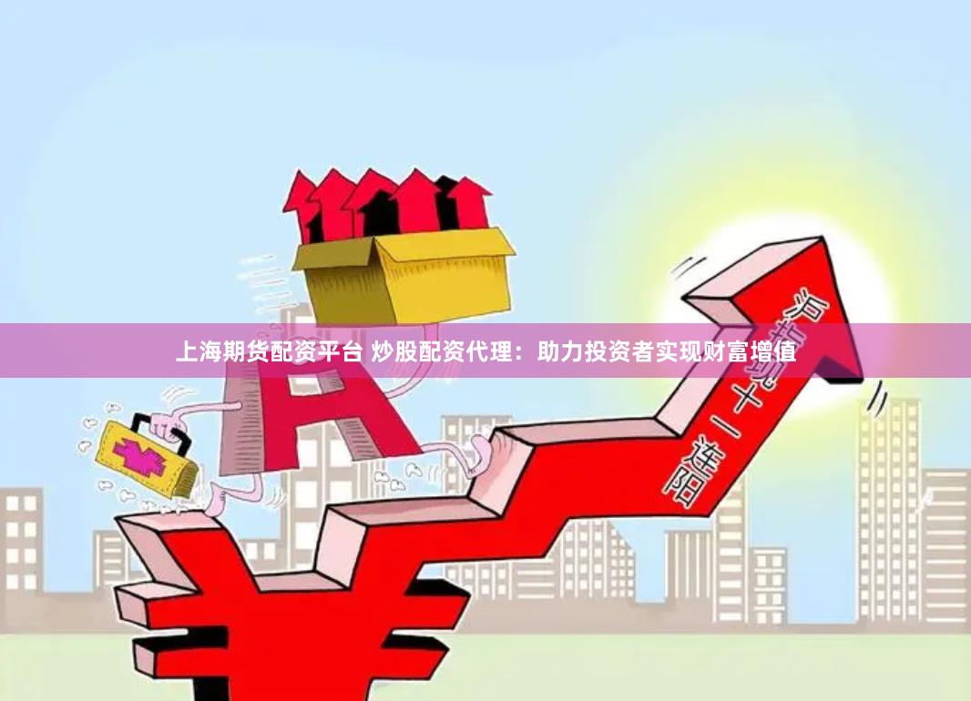 上海期货配资平台 炒股配资代理：助力投资者实现财富增值