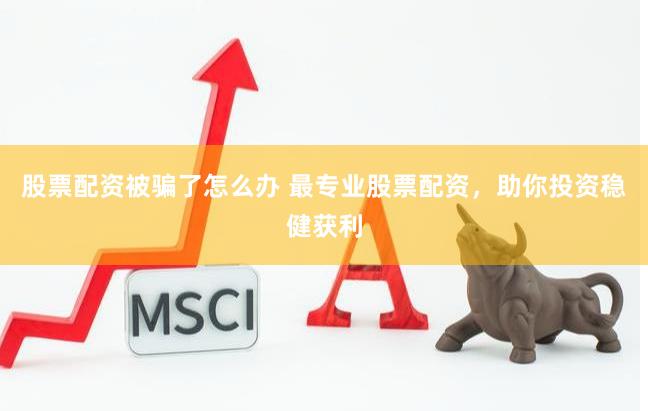股票配资被骗了怎么办 最专业股票配资，助你投资稳健获利