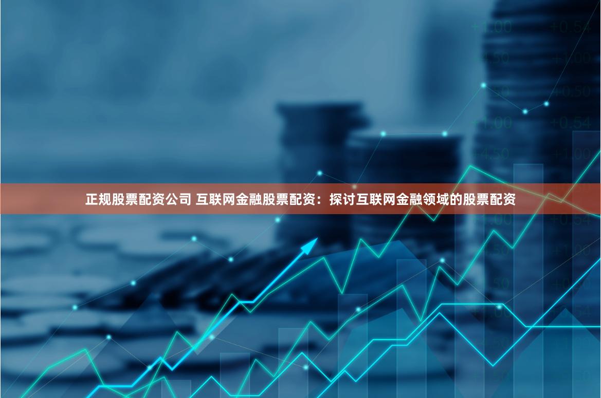正规股票配资公司 互联网金融股票配资：探讨互联网金融领域的股票配资