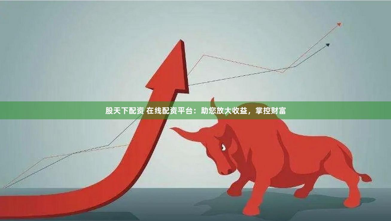 股天下配资 在线配资平台：助您放大收益，掌控财富