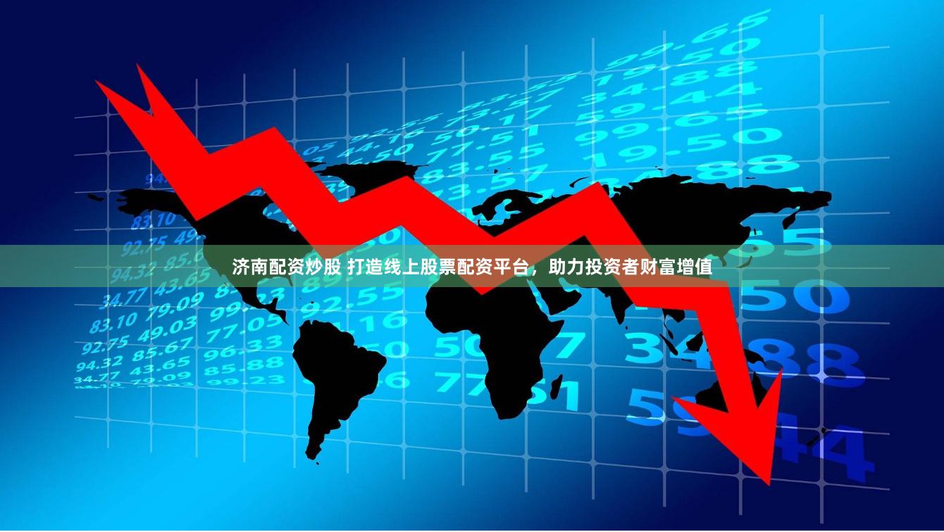 济南配资炒股 打造线上股票配资平台，助力投资者财富增值