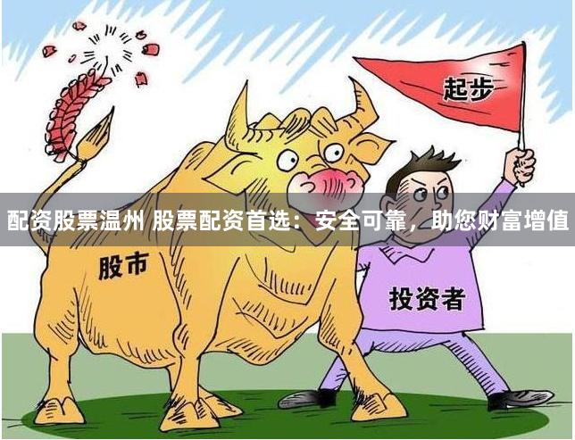 配资股票温州 股票配资首选：安全可靠，助您财富增值