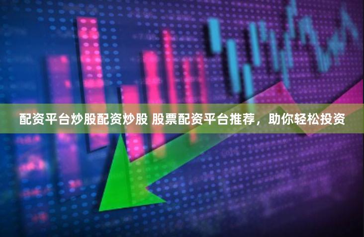 配资平台炒股配资炒股 股票配资平台推荐，助你轻松投资