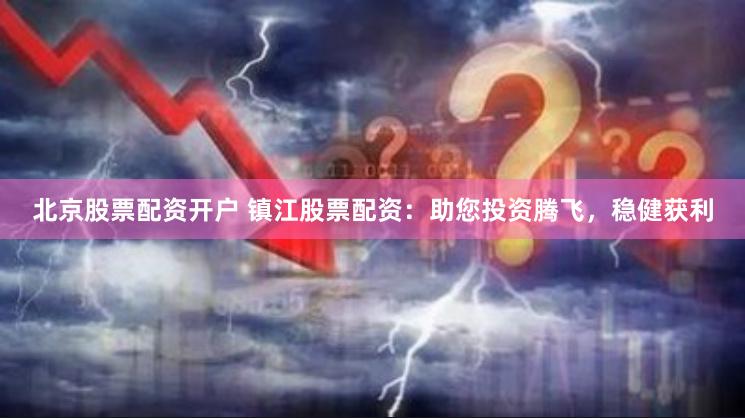北京股票配资开户 镇江股票配资：助您投资腾飞，稳健获利