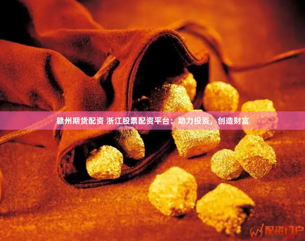 赣州期货配资 浙江股票配资平台：助力投资，创造财富