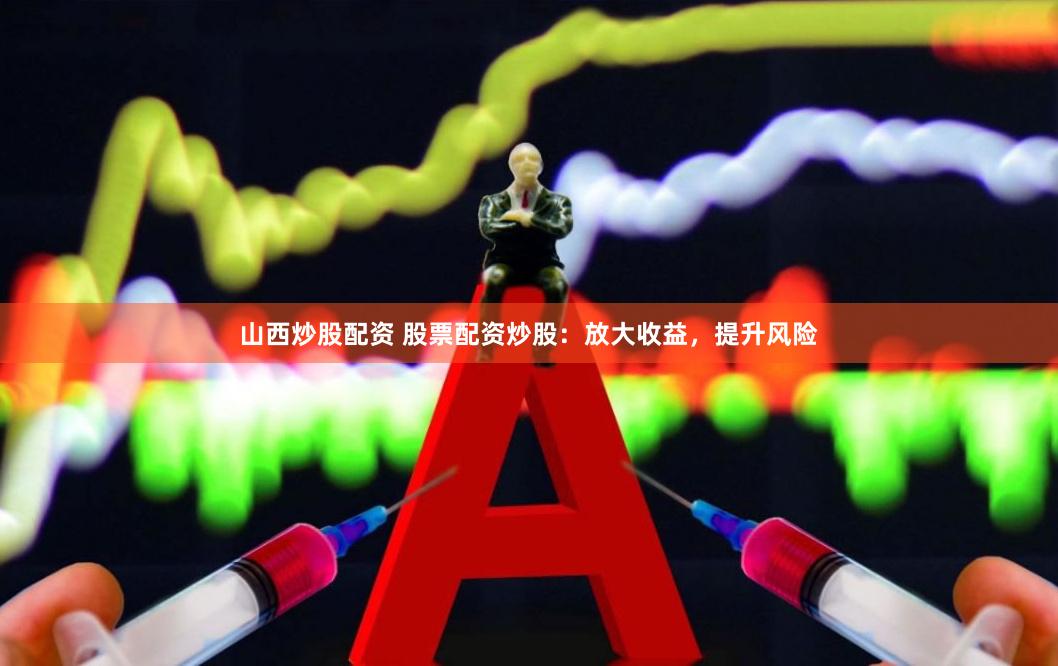 山西炒股配资 股票配资炒股：放大收益，提升风险
