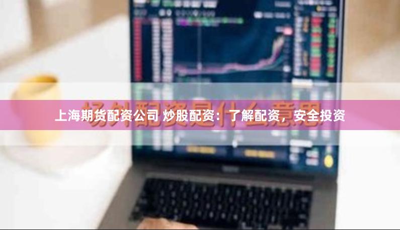 上海期货配资公司 炒股配资：了解配资，安全投资