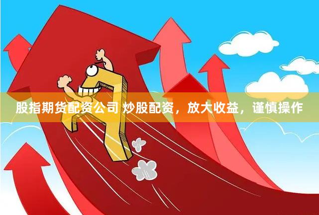 股指期货配资公司 炒股配资，放大收益，谨慎操作