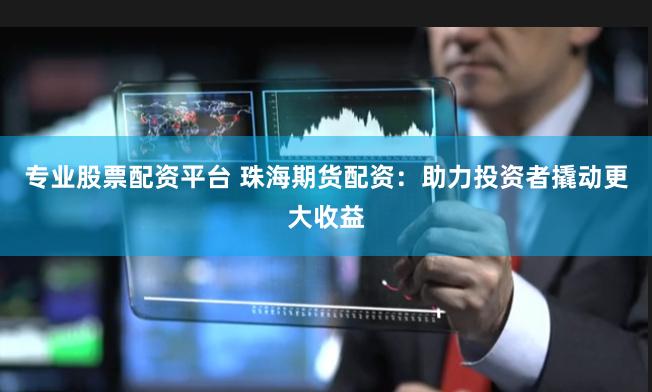 专业股票配资平台 珠海期货配资：助力投资者撬动更大收益
