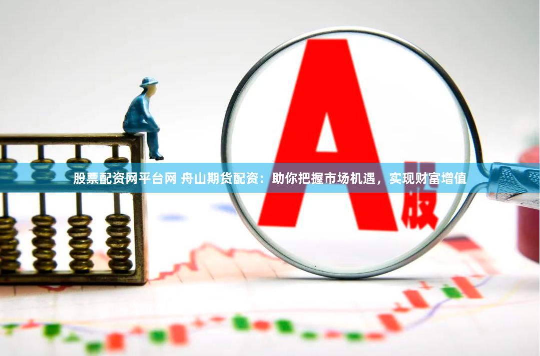 股票配资网平台网 舟山期货配资：助你把握市场机遇，实现财富增值