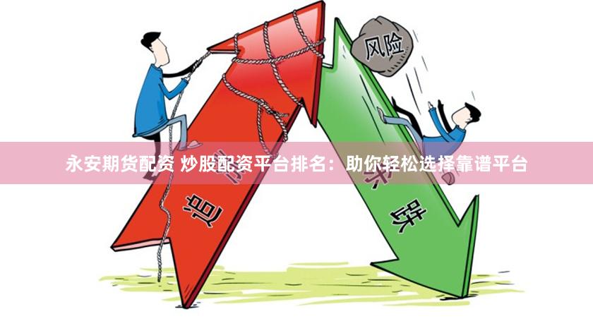 永安期货配资 炒股配资平台排名：助你轻松选择靠谱平台