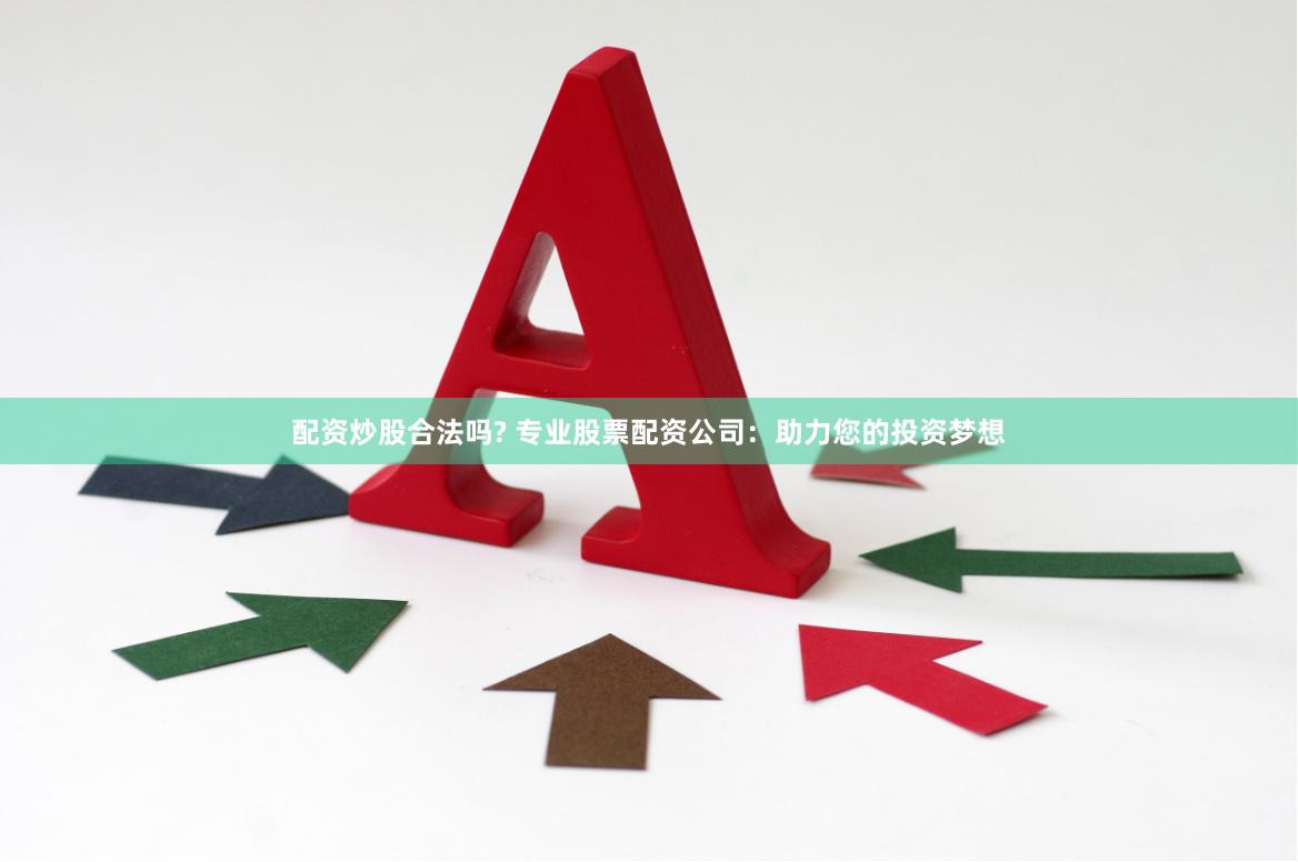 配资炒股合法吗? 专业股票配资公司：助力您的投资梦想