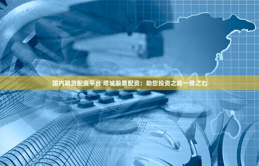 国内期货配资平台 塔城股票配资：助您投资之路一臂之力