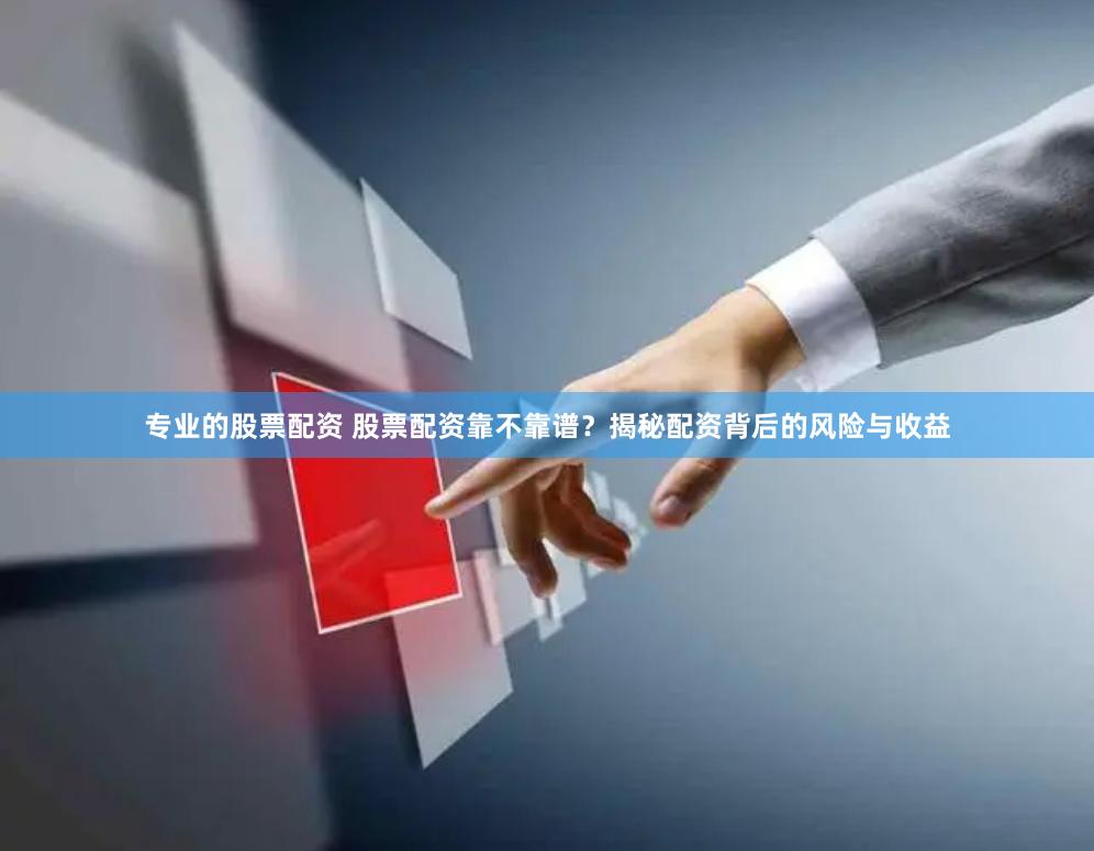 专业的股票配资 股票配资靠不靠谱？揭秘配资背后的风险与收益