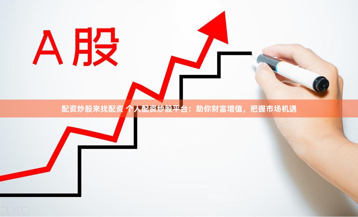 配资炒股来找配资 个人配资炒股平台：助你财富增值，把握市场机遇