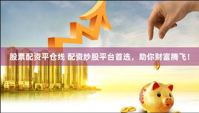 股票配资平仓线 配资炒股平台首选，助你财富腾飞！