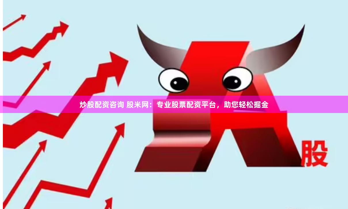 炒股配资咨询 股米网：专业股票配资平台，助您轻松掘金