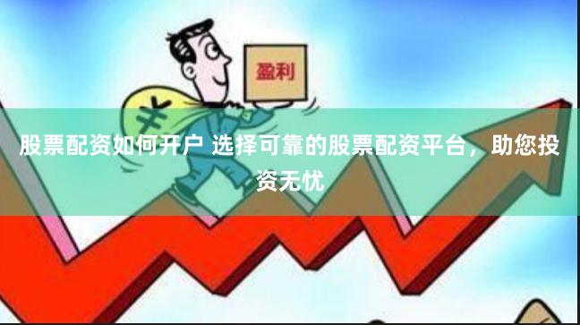 股票配资如何开户 选择可靠的股票配资平台，助您投资无忧