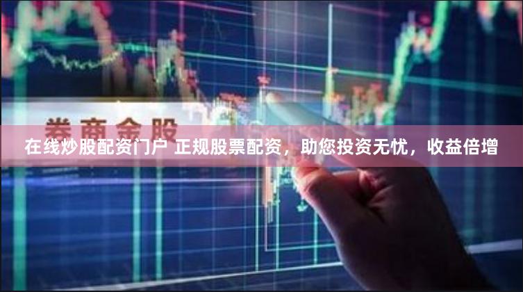 在线炒股配资门户 正规股票配资，助您投资无忧，收益倍增