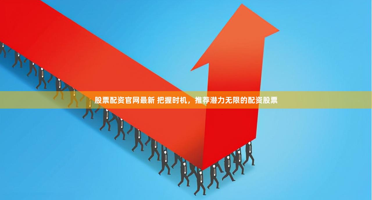 股票配资官网最新 把握时机，推荐潜力无限的配资股票