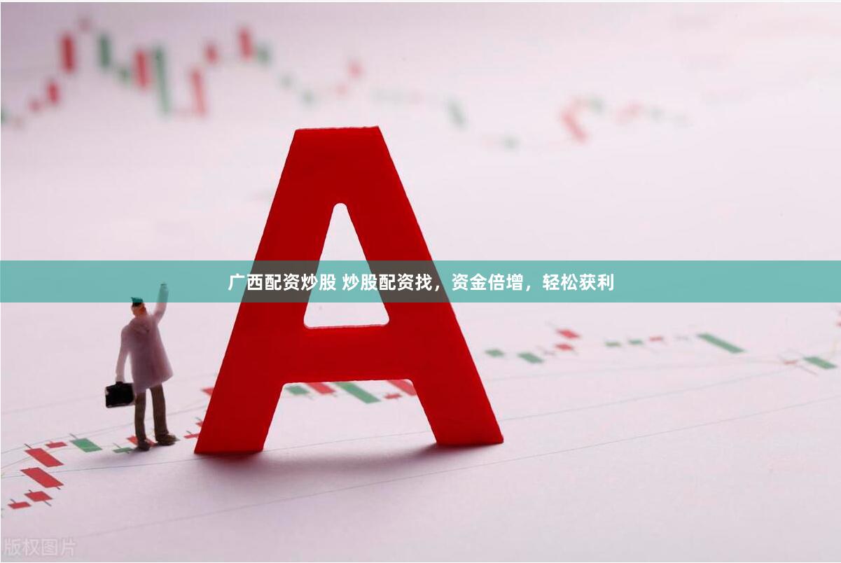 广西配资炒股 炒股配资找，资金倍增，轻松获利